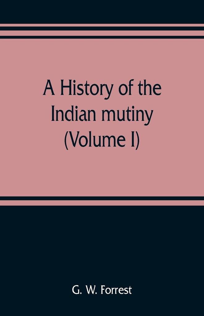 A history of the Indian mutiny reviewed and illustrated from original documents (Volume I)