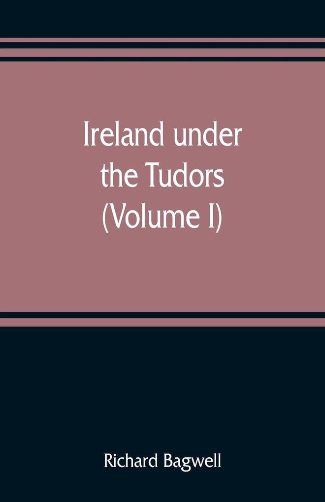 Ireland under the Tudors; with a succinct account of the earlier history (Volume I)