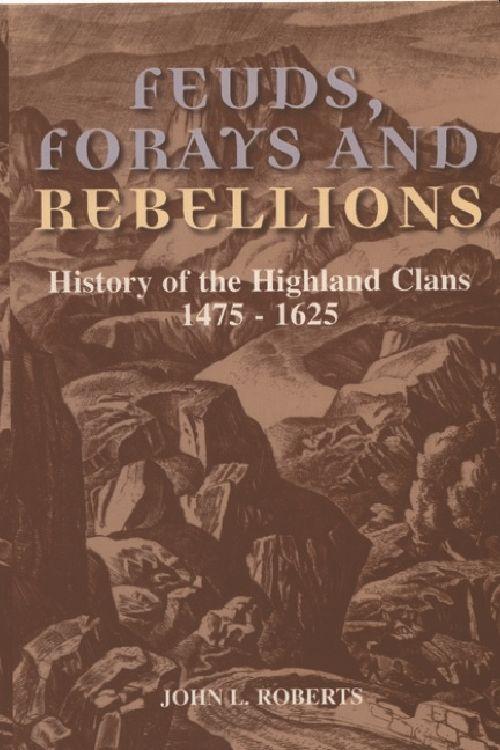 Feuds Forays and Rebellions: History of the Highland Clans 1475-1625 - John L. Roberts