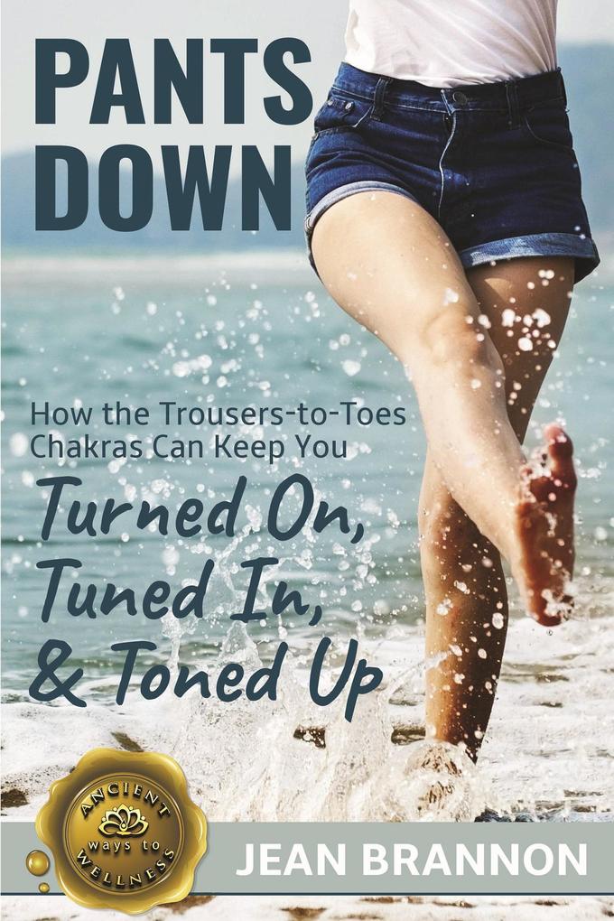 Pants Down: How the Trousers-to Toes Chakras Can Keep You Turned on Tuned in And Toned up (Ancient Ways to Wellness #1)