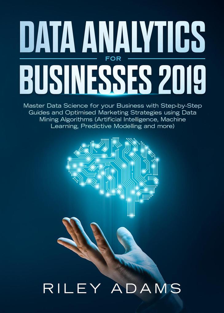 Data Analytics for Businesses 2019: Master Data Science with Optimised Marketing Strategies using Data Mining Algorithms (Artificial Intelligence Machine Learning Predictive Modelling and more)