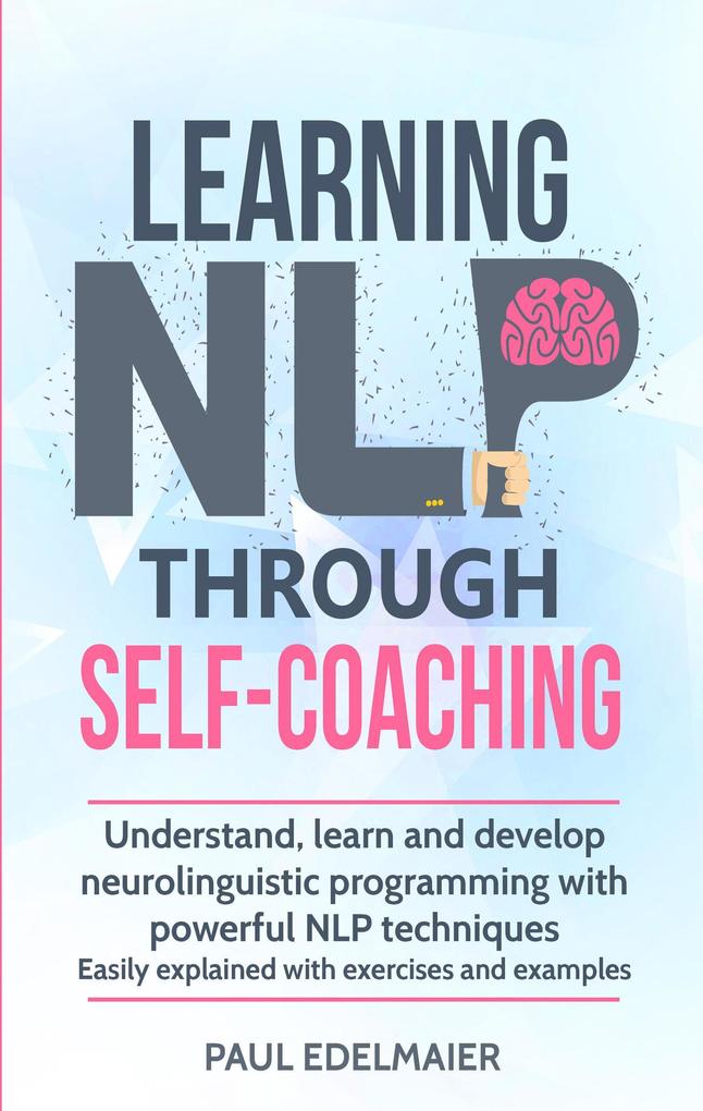 Learning NLP Through Self-Coaching: Understand Learn and Develop Neurolinguistic Programming With Powerful NLP Techniques - Easily Explained with Exercises and Examples