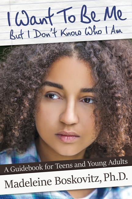 I Want To Be Me But I Don‘t Know Who I Am: A Guidebook for Teens and Young Adults