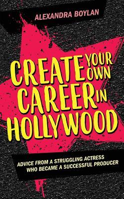 Create Your Own Career in Hollywood: Advice from a Struggling Actress Who Became a Successful Producer