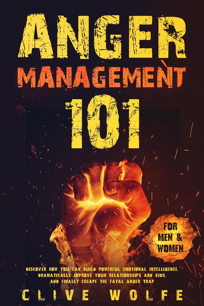 Anger Management 101: Discover How You Can Build Powerful Emotional Intelligence Dramatically Improve Your Relationships and Kids and Finally Escape the Fatal Anger Trap (For Men & Women)