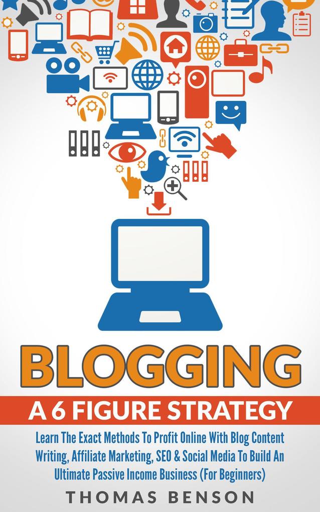 Blogging: A 6 Figure Strategy: Learn The Exact Methods To Profit Online With Blog Content Writing Affiliate Marketing SEO & Social Media To Build An Ultimate Passive Income Business (For Beginners)
