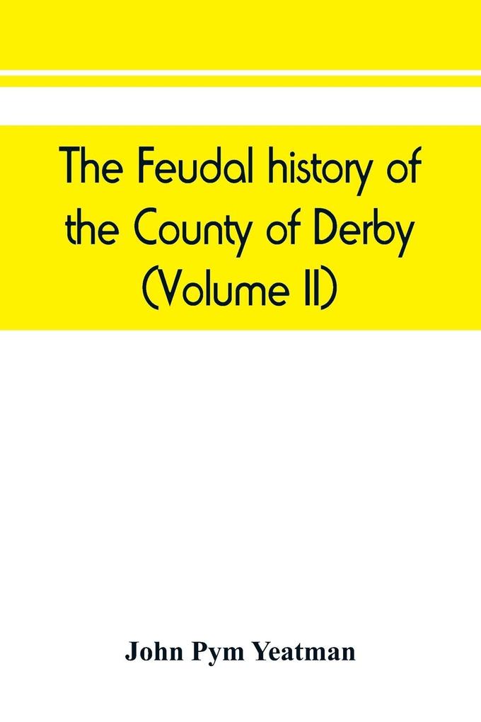 The feudal history of the County of Derby; (chiefly during the 11th 12th and 13th centuries) (Volume II)