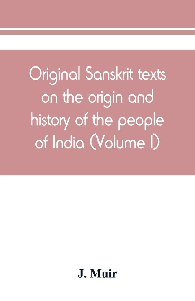 Original Sanskrit texts on the origin and history of the people of India their religion and institutions (Volume I)