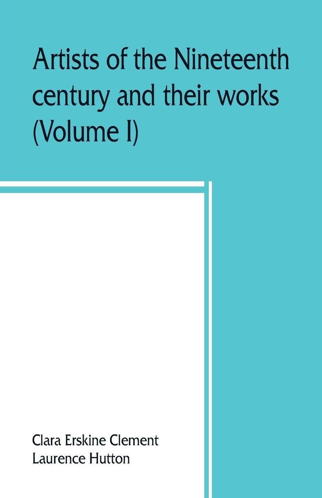 Artists of the nineteenth century and their works. A handbook containing two thousand and fifty biographical sketches (Volume I)