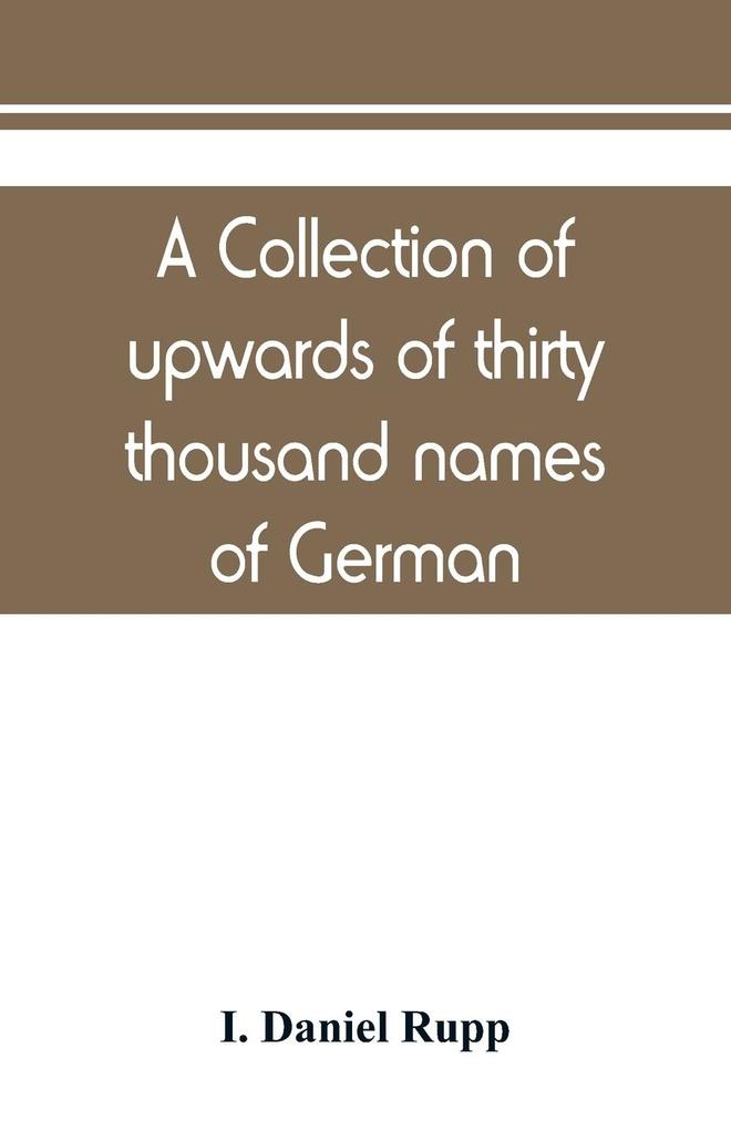 A collection of upwards of thirty thousand names of German Swiss Dutch French and other immigrants in Pennsylvania from 1727-1776 with a statement of the names of ships whence they sailed and the date of their arrival at Philadelphia chronologicall