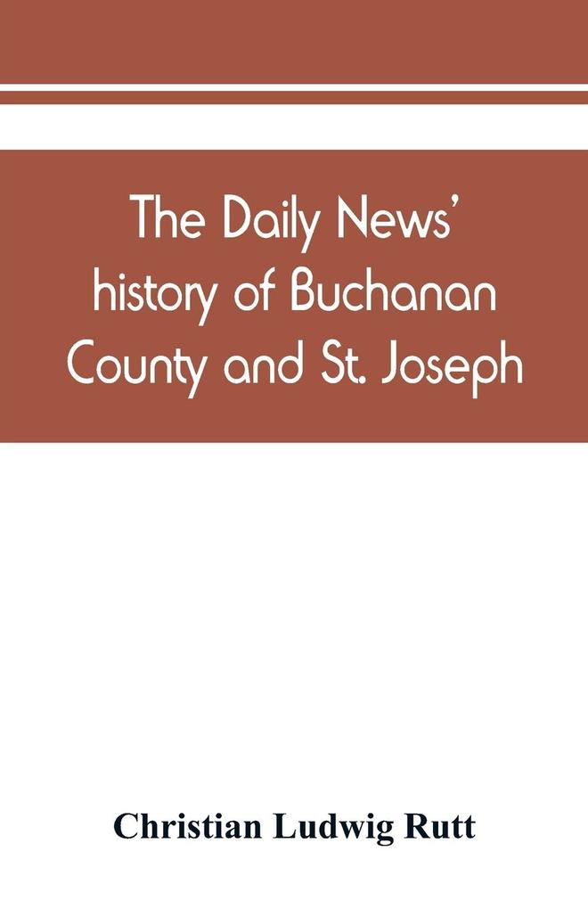 The Daily news‘ history of Buchanan County and St. Joseph Mo. From the time of the Platte purchase to the end of the year 1898. Preceded by a short history of Missouri. Supplemented by biographical sketches of noted citizens living and dead