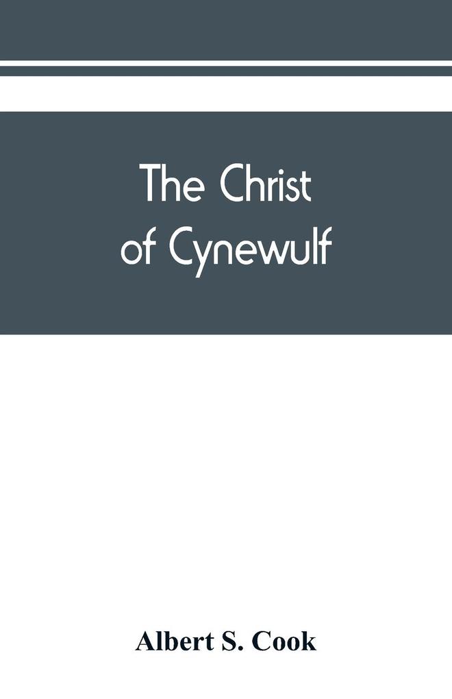 The Christ of Cynewulf; a poem in three parts The advent The ascension and The last judgment