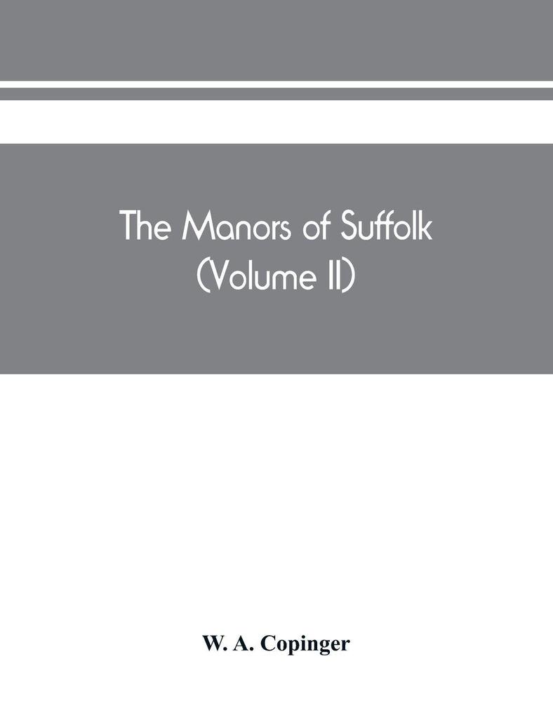 The manors of Suffolk; notes on their history and devolution The hundreds of blything and bosmere and claydon with some illustrations of the old manor houses (Volume II)