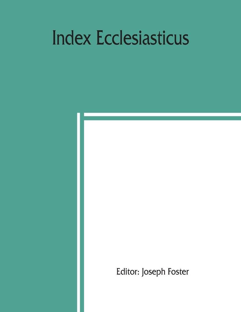 Index ecclesiasticus; or Alphabetical lists of all ecclesiastical dignitaries in England and Wales since the reformation. Containing 150000 hitherto unpublished entries from the bishops' certificates of institutions to livings etc. now deposited in th