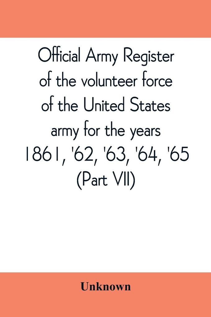 Official army register of the volunteer force of the United States army for the years 1861 '62 '63 '64 '65 (Part VII)