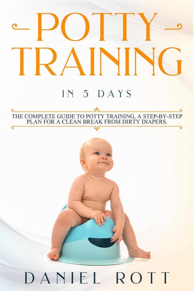 Potty Training in 5 Day: The Complete Guide to Potty Training A Step-by-Step Plan for a Clean Break from Dirty Diapers