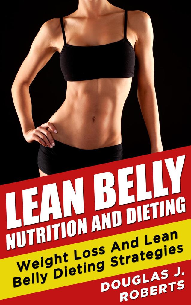 Lean Belly Nutrition And Dieting: Weight Loss And Lean Belly Dieting Strategies