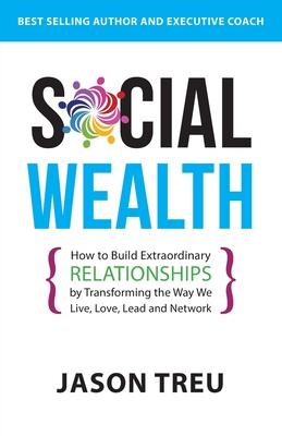 Social Wealth: How to Build Extraordinary Relationships By Transforming the Way We Live Love Lead and Network