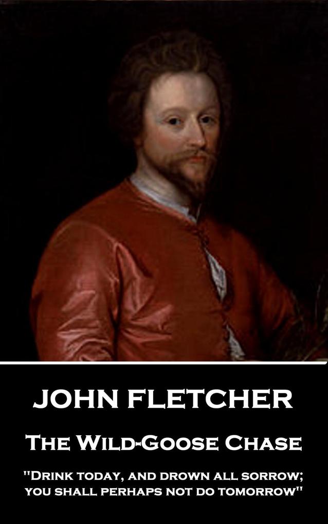 John Fletcher - The Wild-Goose Chase: Drink today and drown all sorrow; you shall perhaps not do tomorrow