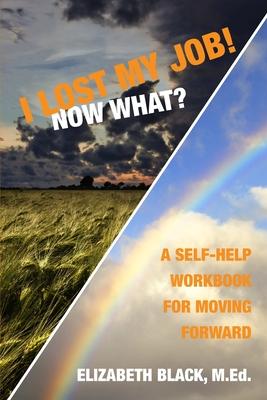 I Lost My Job! Now What?: A Self-Help Workbook for Moving Forward