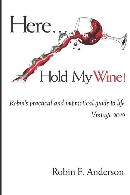 Here Hold My Wine!: Robin‘s Practical and Impractical Guide to Life: Vintage 2019