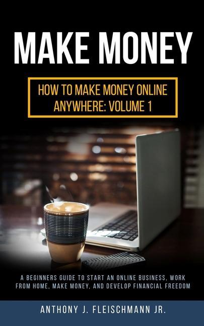 Make Money: A Beginners Guide to Start an Online Business Work from Home Make Money and Develop Financial Freedom