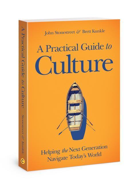 A Practical Guide to Culture: Helping the Next Generation Navigate Today's World - John Stonestreet/ Brett Kunkle