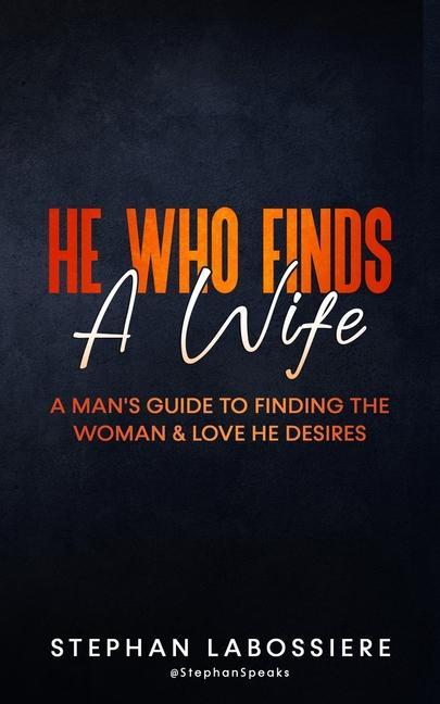 He Who Finds A Wife: A Man‘s Guide to Finding the Woman and Love He Desires