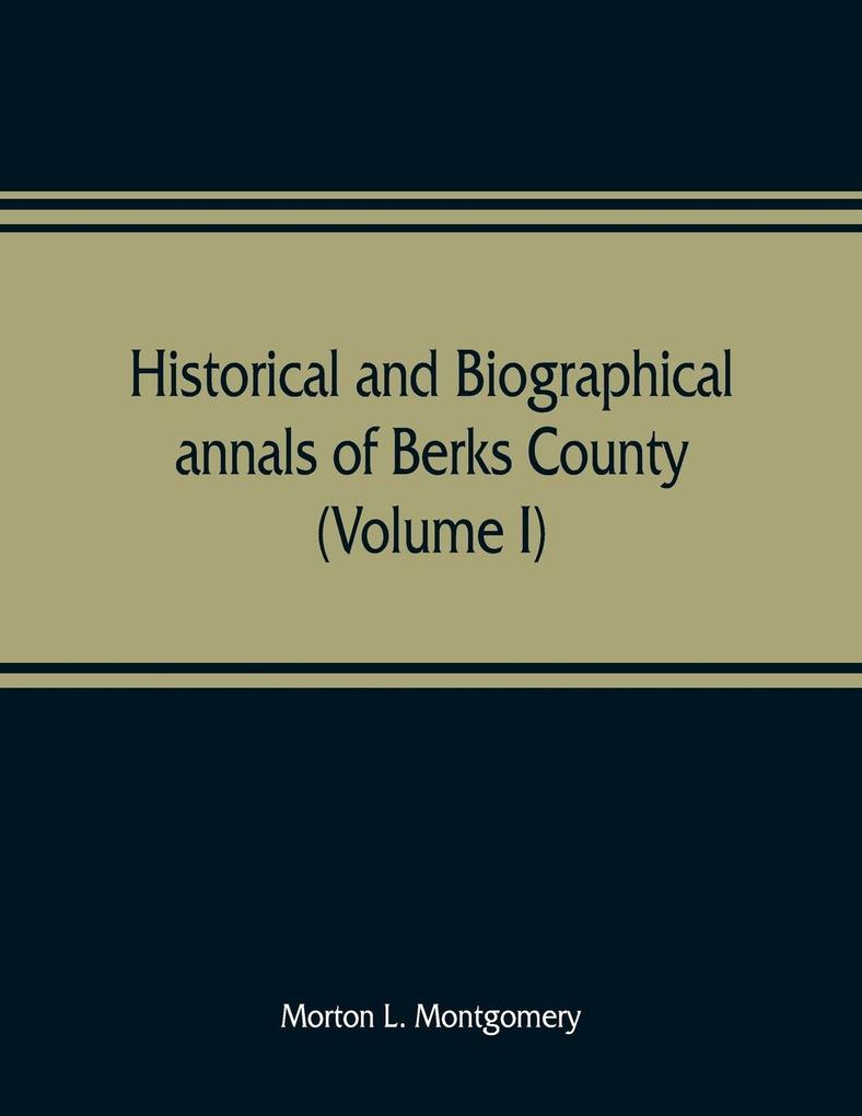 Historical and biographical annals of Berks County Pennsylvania embracing a concise history of the county and a genealogical and biographical record of representative families (Volume I)