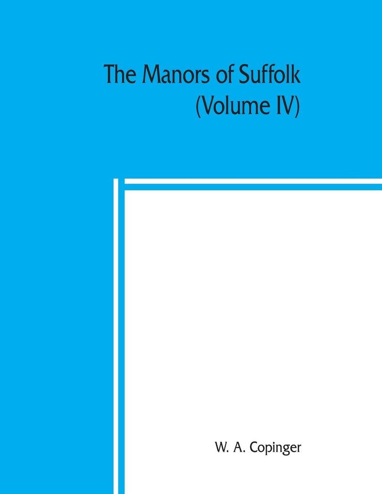 The manors of Suffolk; notes on their history and devolution with some illustrations of the old manor houses (Volume IV)