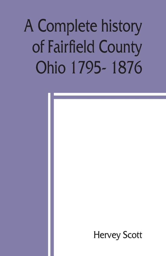 A complete history of Fairfield County Ohio 1795- 1876.