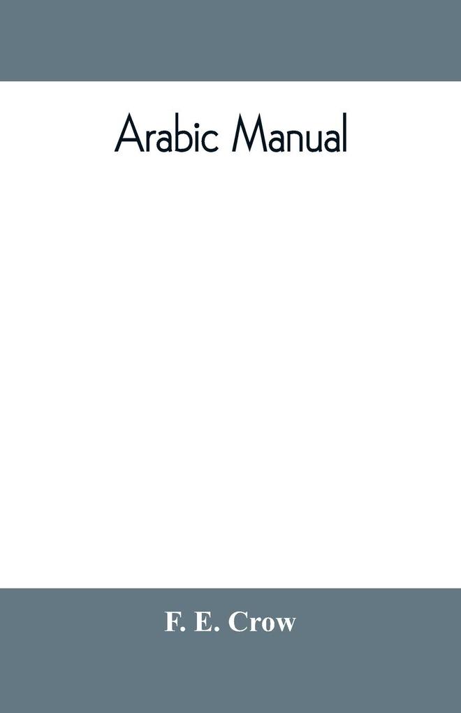 Arabic manual. A colloquial handbook in the Syrian dialect for the use of visitors to Syria and Palestine containing a simplified grammar a comprehensive English and Arabic vocabulary and dialogues. The whole in English characters carefully transliter
