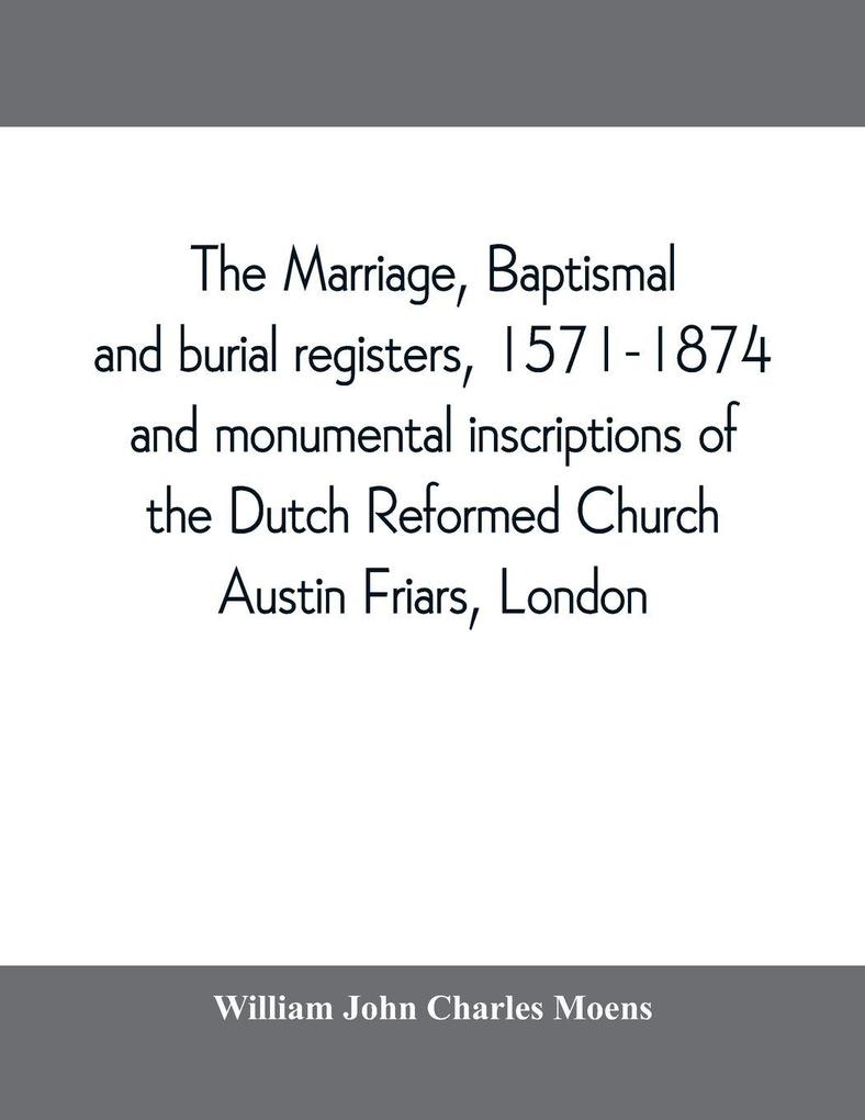 The marriage baptismal and burial registers 1571-1874 and monumental inscriptions of the Dutch Reformed Church Austin Friars London; with a short account of the strangers and their churches