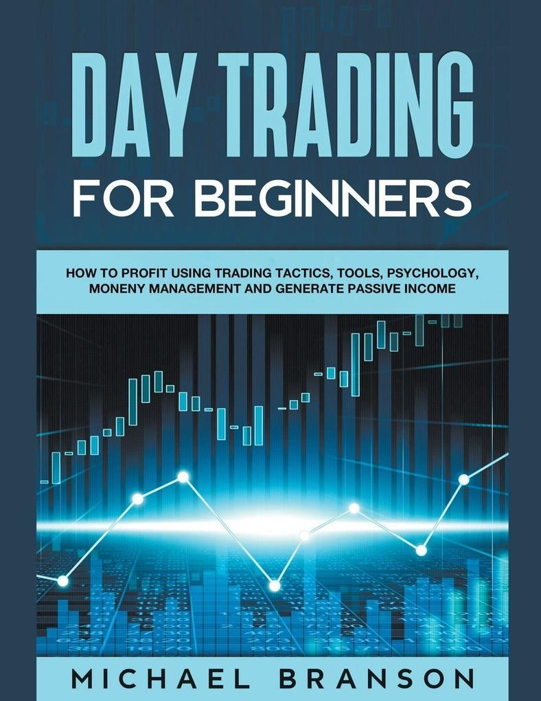 Day Trading For Beginners How To Profit Using Trading Tactics Tools Psychology Money Management And Generate Passive Income