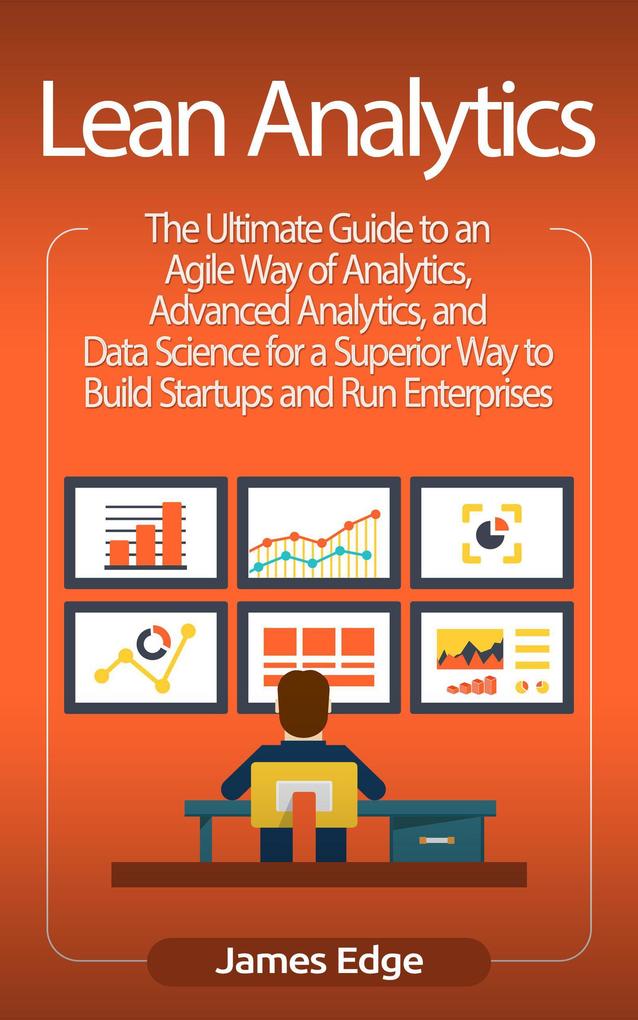 Lean Analytics: The Ultimate Guide to an Agile Way of Analytics Advanced Analytics and Data Science for a Superior Way to Build Startups and Run Enterprises
