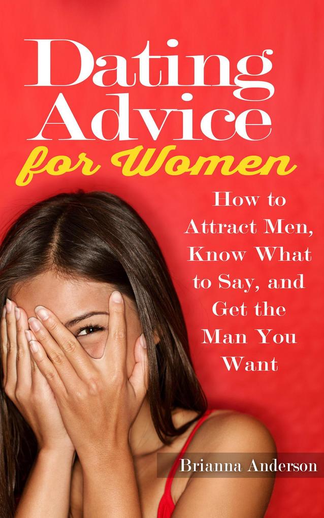 Dating Advice for Women: How to Attract Men Know What to Say and Get the Man You Want