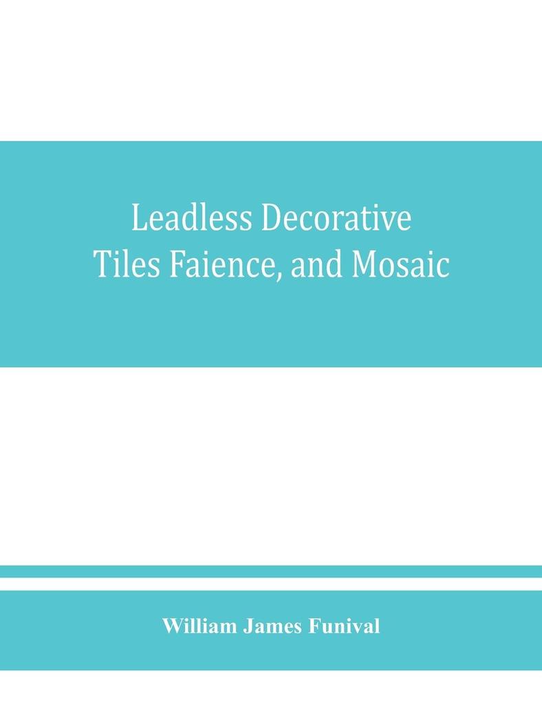 Leadless decorative tiles faience and mosaic comprising notes and excerpts on the history materials manufacture & use of ornamental flooring tiles ceramic mosaic and decorative tiles and faience with Complete series of recipes for Tile-Bodies and