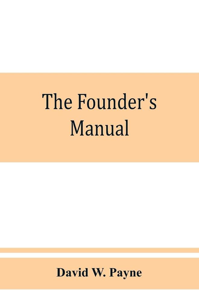 The founder‘s manual; a presentation of modern foundry operations for the use of foundrymen foremen students and others
