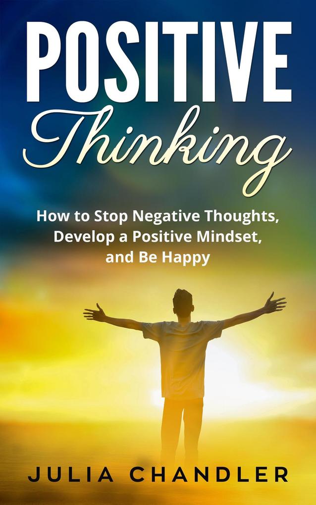 Positive Thinking: How to Stop Negative Thoughts Develop a Positive Mindset and Be Happy