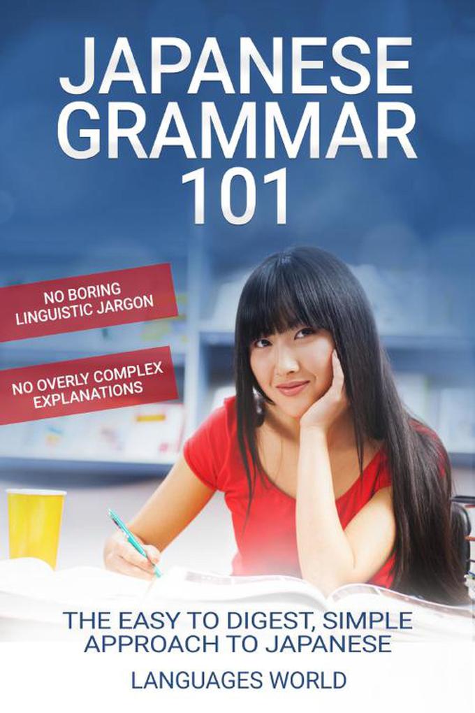 Japanese Grammar 101: No Boring Linguistic Jargon No Overly Complex Explanations The Easy To Digest Simple Approach to Japanese