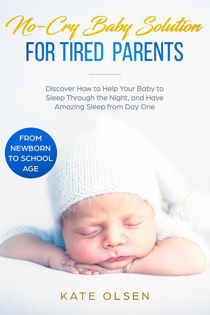 No-Cry Baby Solution for Tired Parents - Discover How to Help Your Baby to Sleep Through the Night and Have Amazing Sleep from Day One (from Newborn to School Age)