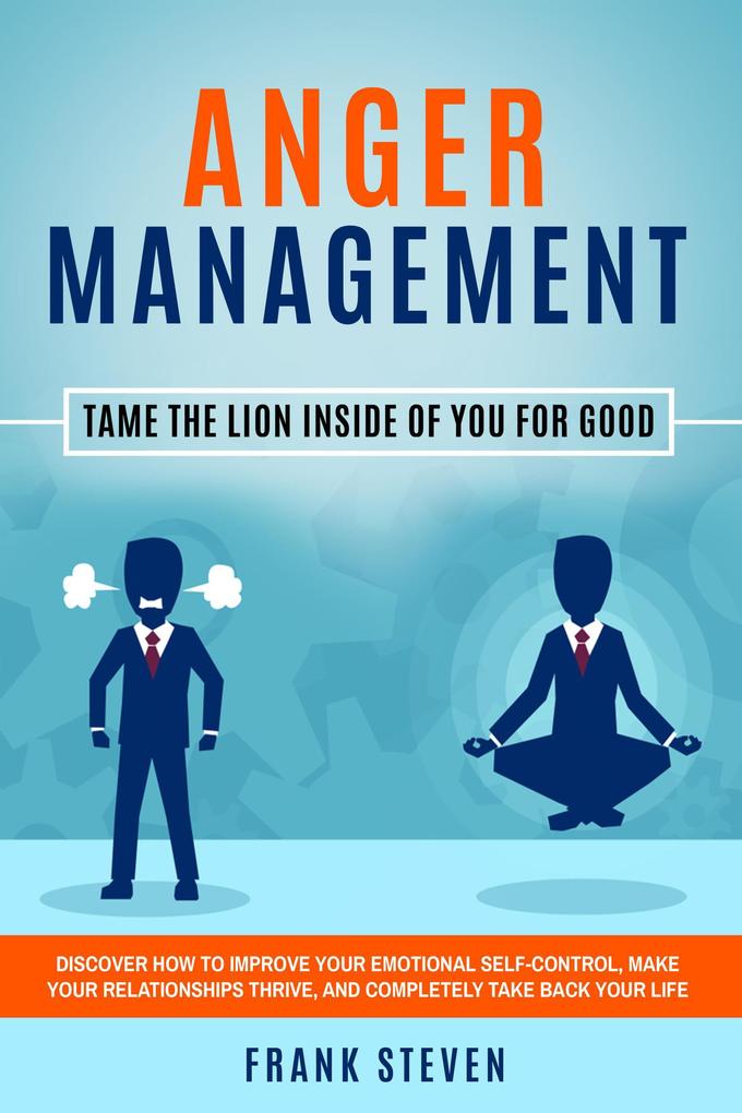 Anger Management: Tame The Lion Inside of You for Good - Discover How to Improve Your Emotional Self-Control Make Your Relationships Thrive and Completely Take Back Your Life