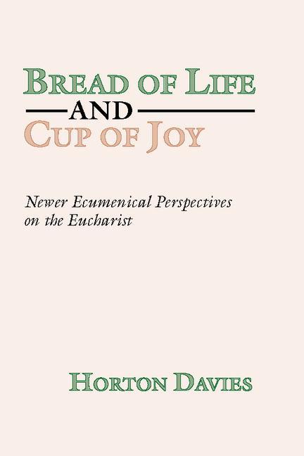 Bread of Life and Cup of Joy: Newer Ecumenical Perspectives on the Eucharist - Horton Davies
