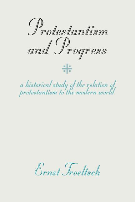 Protestantism and Progress: A Historical Study of the Relation of Protestantism to the Modern World - Ernst Troeltsch
