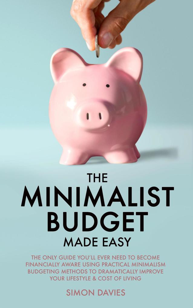 The Minimalist Budget Made Easy: The Only Guide You‘ll Ever Need To Become Financially Aware Using Practical Minimalism Budgeting Methods To Dramatically Improve Your Lifestyle & Cost of Living
