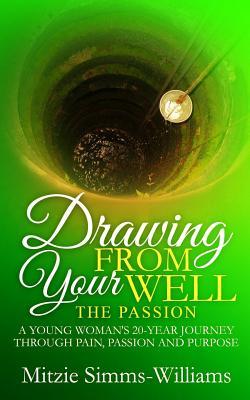 Drawing From Your Well: The Passion: A Young Woman‘s 20-Year Journey Through Pain Passion and Purpose
