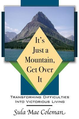 It‘s Just A Mountain Get Over It: Transforming Difficulties Into Victorious Living