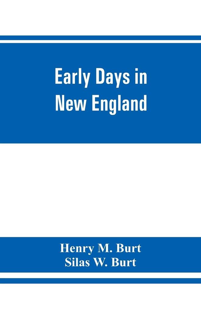Early days in New England. Life and times of Henry Burt of Springfield and some of his descendants. Genealogical and biographical mention of James and Richard Burt of Taunton Mass. and Thomas Burt M.P. of England