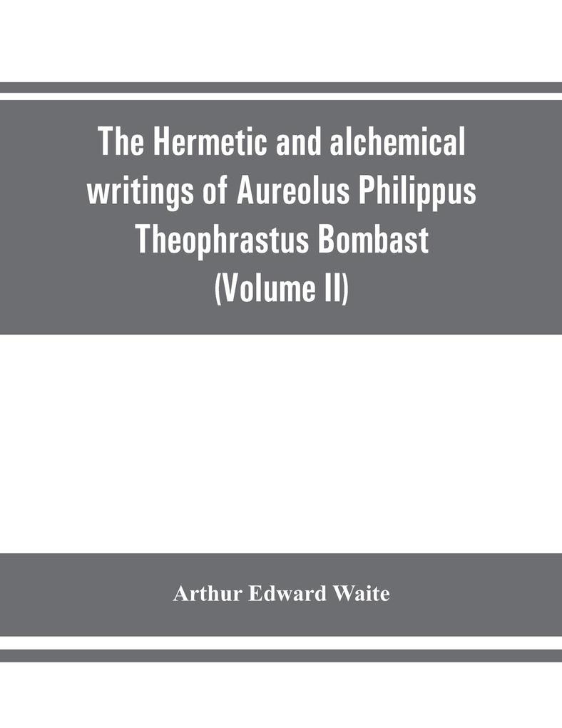 The Hermetic and alchemical writings of Aureolus Philippus Theophrastus Bombast of Hohenheim called Paracelsus the Great (Volume II) Hermetic Medicine and Hermetic Philosophy