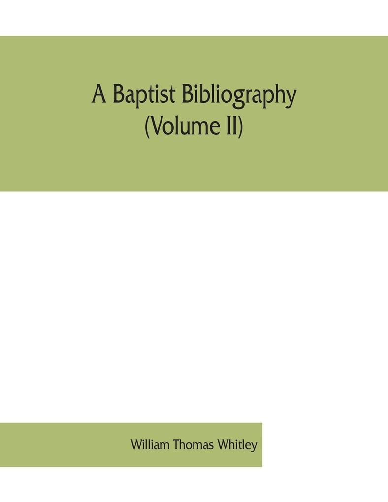 A Baptist bibliography (Volume II); being a register of the chief materials for Baptist history whether in manuscript or in print preserved in England Wales and Ireland.